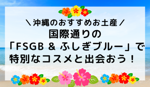 【おすすめ沖縄コスメ】国際通りにある沖縄土産の「FSGB & ふしぎブルー」で特別なコスメと出会おう！ 